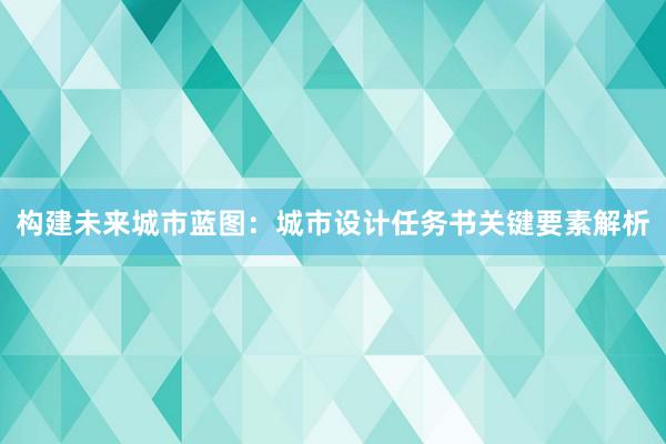 构建未来城市蓝图：城市设计任务书关键要素解析