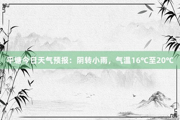 平塘今日天气预报：阴转小雨，气温16℃至20℃